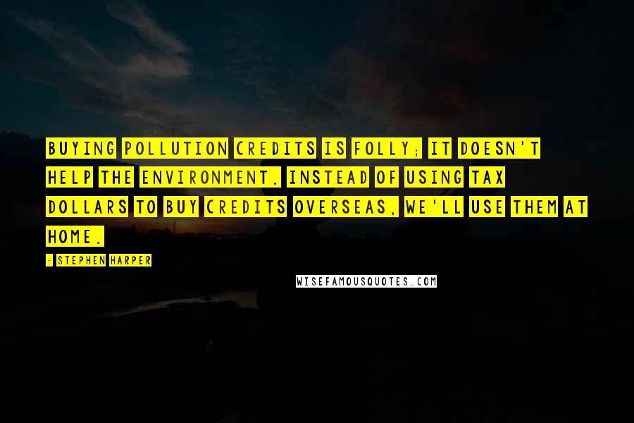 Stephen Harper Quotes: Buying pollution credits is folly; it doesn't help the environment. Instead of using tax dollars to buy credits overseas, we'll use them at home.