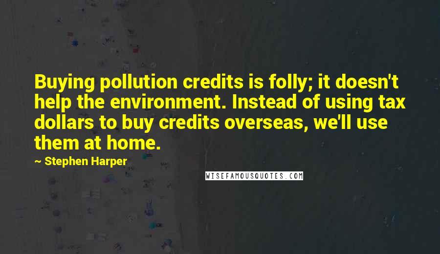 Stephen Harper Quotes: Buying pollution credits is folly; it doesn't help the environment. Instead of using tax dollars to buy credits overseas, we'll use them at home.