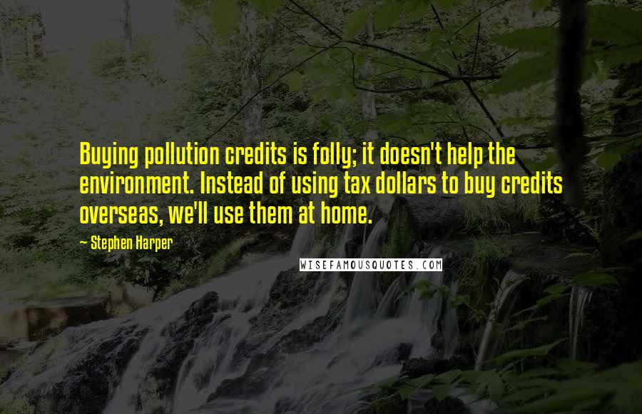 Stephen Harper Quotes: Buying pollution credits is folly; it doesn't help the environment. Instead of using tax dollars to buy credits overseas, we'll use them at home.