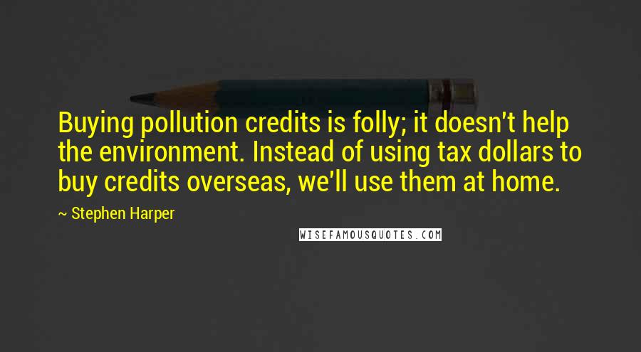 Stephen Harper Quotes: Buying pollution credits is folly; it doesn't help the environment. Instead of using tax dollars to buy credits overseas, we'll use them at home.