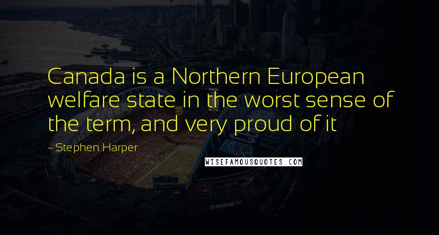 Stephen Harper Quotes: Canada is a Northern European welfare state in the worst sense of the term, and very proud of it