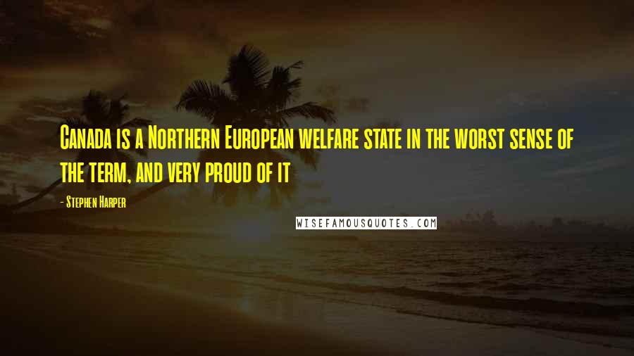 Stephen Harper Quotes: Canada is a Northern European welfare state in the worst sense of the term, and very proud of it