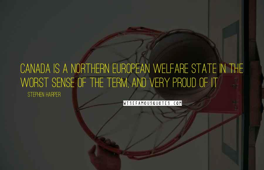 Stephen Harper Quotes: Canada is a Northern European welfare state in the worst sense of the term, and very proud of it