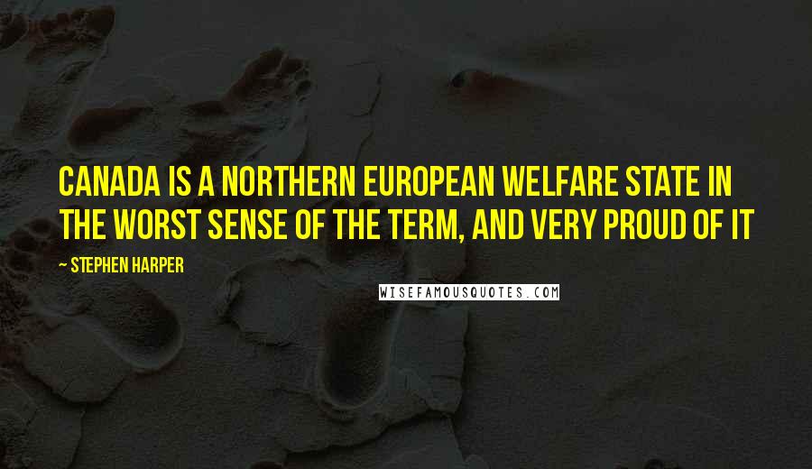 Stephen Harper Quotes: Canada is a Northern European welfare state in the worst sense of the term, and very proud of it