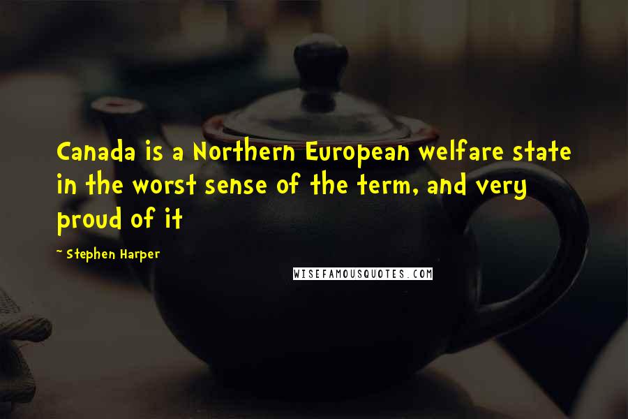 Stephen Harper Quotes: Canada is a Northern European welfare state in the worst sense of the term, and very proud of it