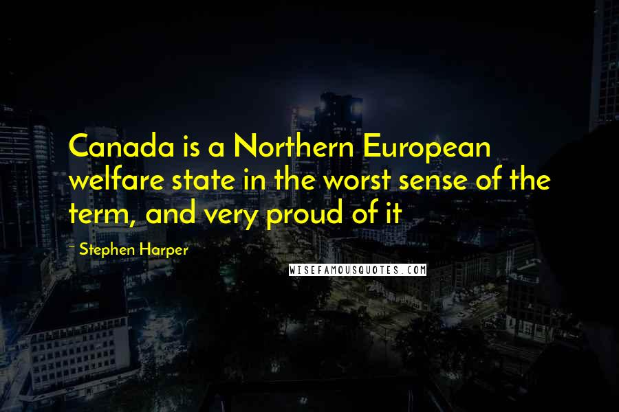 Stephen Harper Quotes: Canada is a Northern European welfare state in the worst sense of the term, and very proud of it