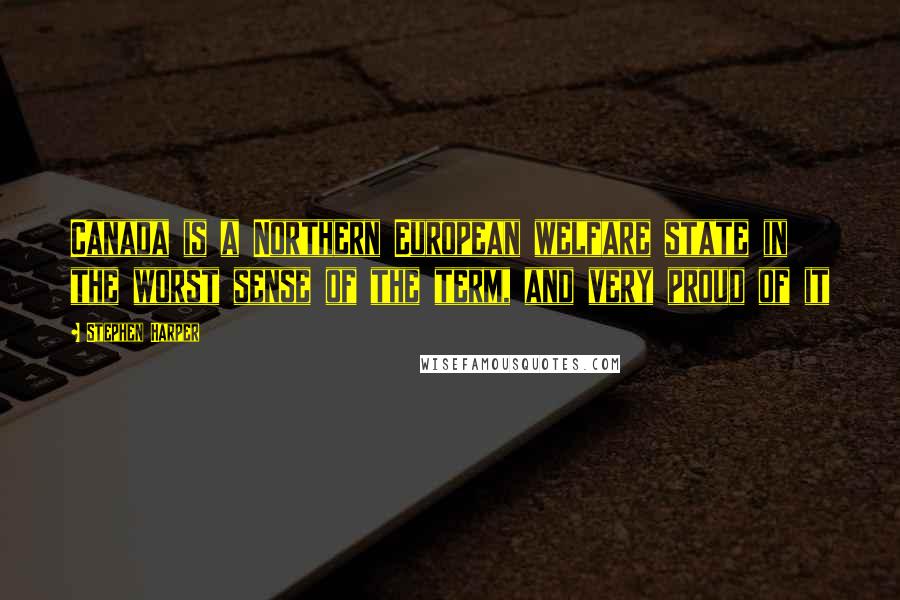 Stephen Harper Quotes: Canada is a Northern European welfare state in the worst sense of the term, and very proud of it