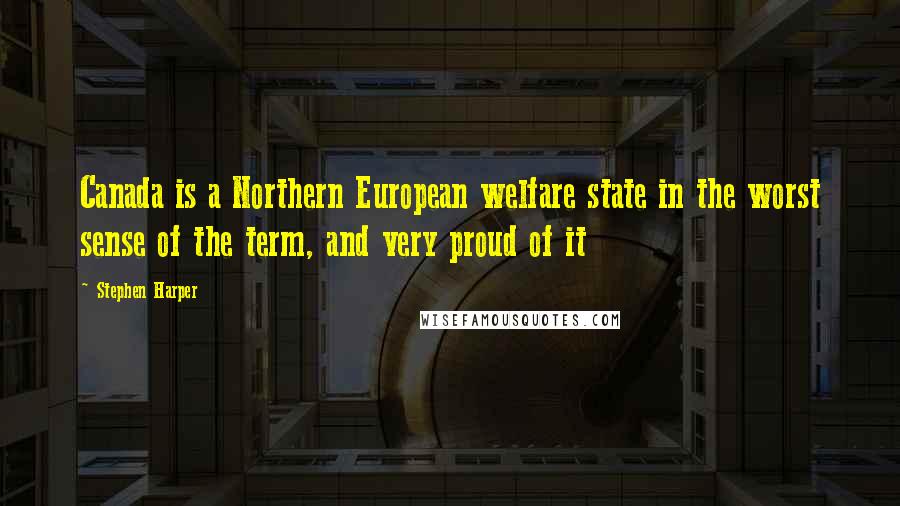 Stephen Harper Quotes: Canada is a Northern European welfare state in the worst sense of the term, and very proud of it