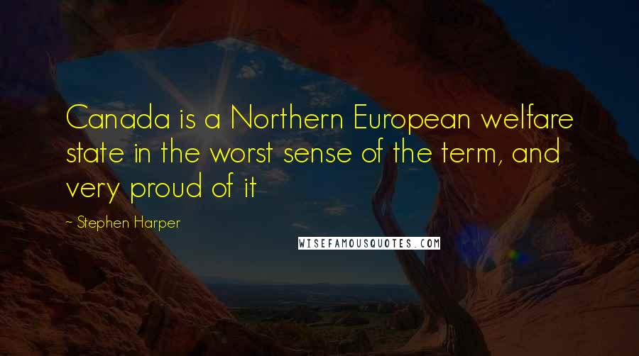 Stephen Harper Quotes: Canada is a Northern European welfare state in the worst sense of the term, and very proud of it