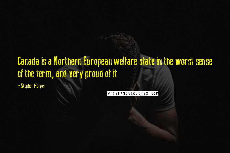 Stephen Harper Quotes: Canada is a Northern European welfare state in the worst sense of the term, and very proud of it