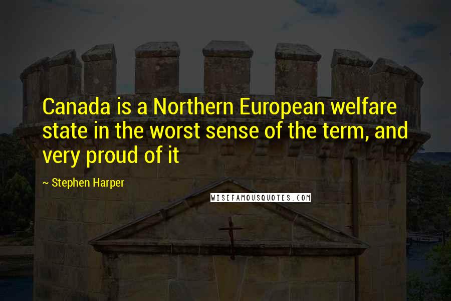 Stephen Harper Quotes: Canada is a Northern European welfare state in the worst sense of the term, and very proud of it