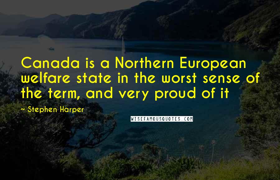 Stephen Harper Quotes: Canada is a Northern European welfare state in the worst sense of the term, and very proud of it