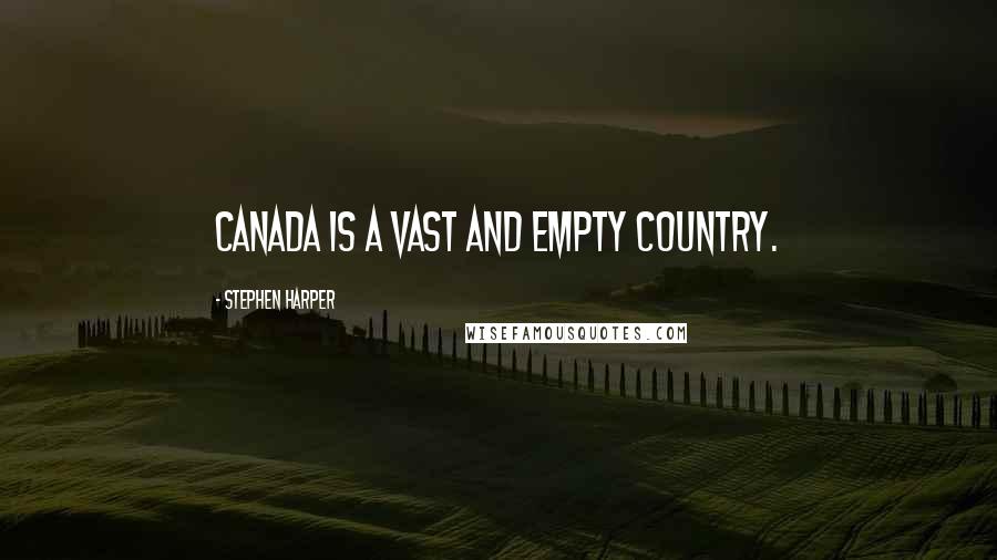 Stephen Harper Quotes: Canada is a vast and empty country.