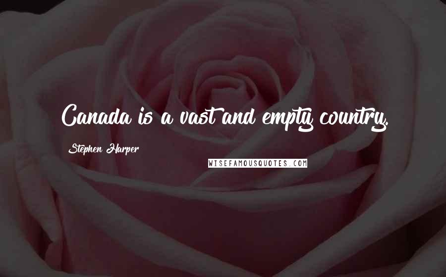 Stephen Harper Quotes: Canada is a vast and empty country.