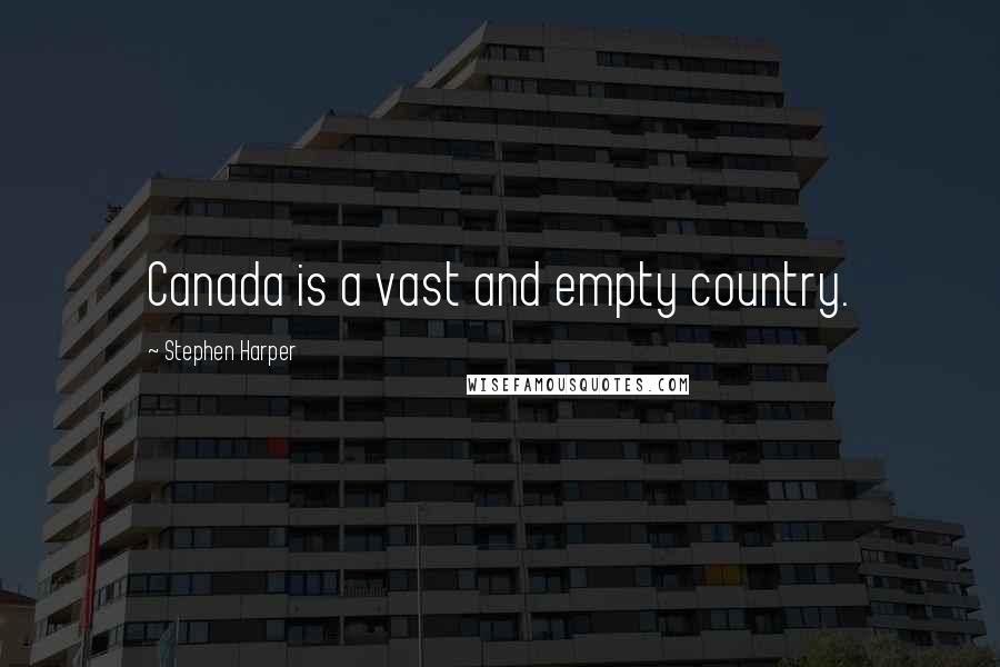 Stephen Harper Quotes: Canada is a vast and empty country.
