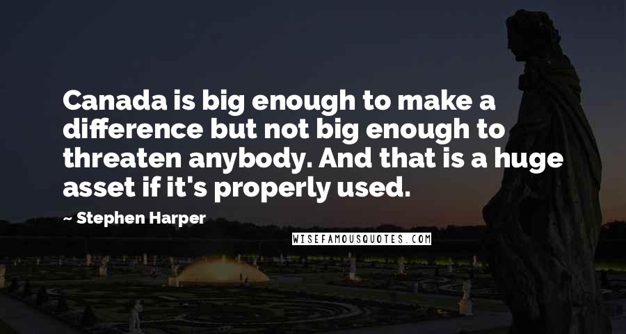 Stephen Harper Quotes: Canada is big enough to make a difference but not big enough to threaten anybody. And that is a huge asset if it's properly used.