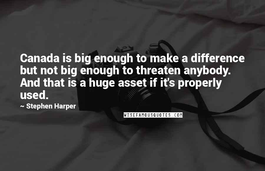 Stephen Harper Quotes: Canada is big enough to make a difference but not big enough to threaten anybody. And that is a huge asset if it's properly used.