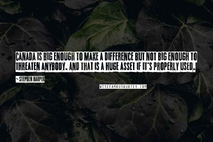 Stephen Harper Quotes: Canada is big enough to make a difference but not big enough to threaten anybody. And that is a huge asset if it's properly used.