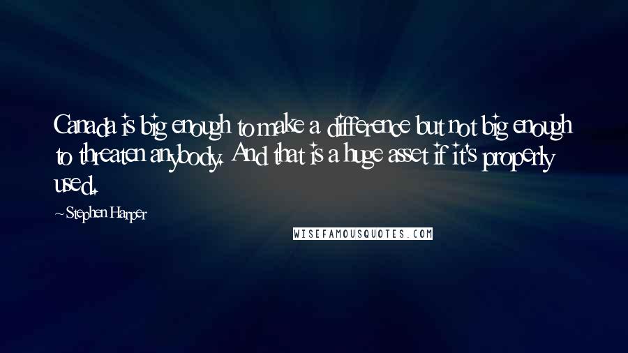 Stephen Harper Quotes: Canada is big enough to make a difference but not big enough to threaten anybody. And that is a huge asset if it's properly used.