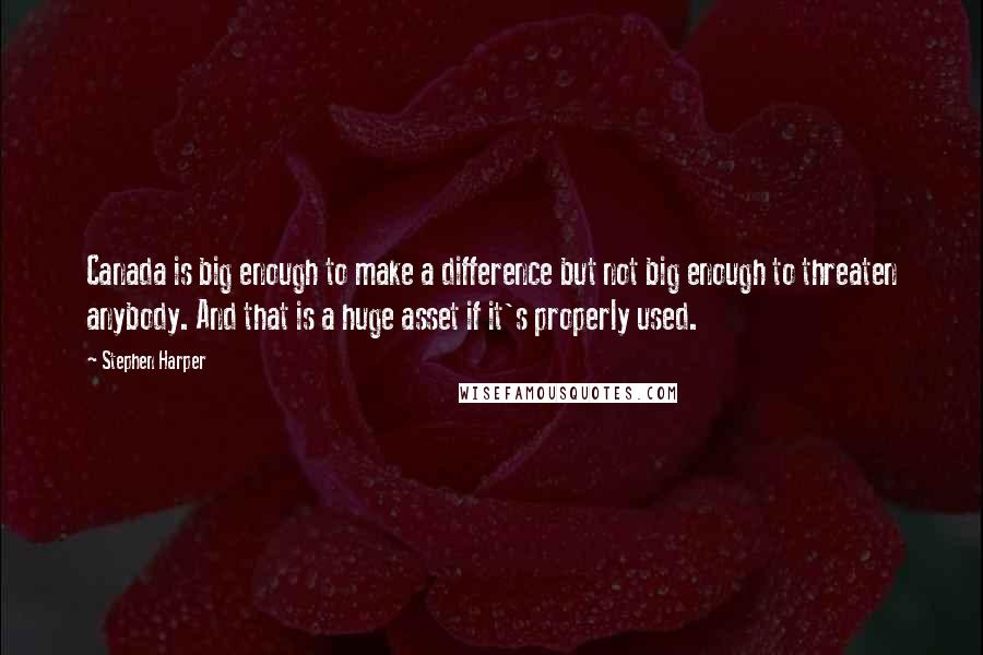 Stephen Harper Quotes: Canada is big enough to make a difference but not big enough to threaten anybody. And that is a huge asset if it's properly used.