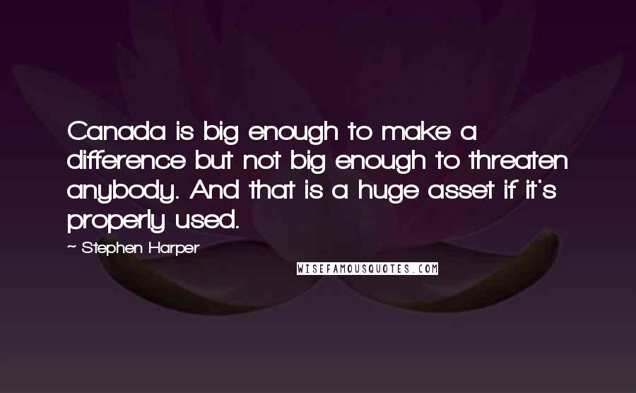Stephen Harper Quotes: Canada is big enough to make a difference but not big enough to threaten anybody. And that is a huge asset if it's properly used.