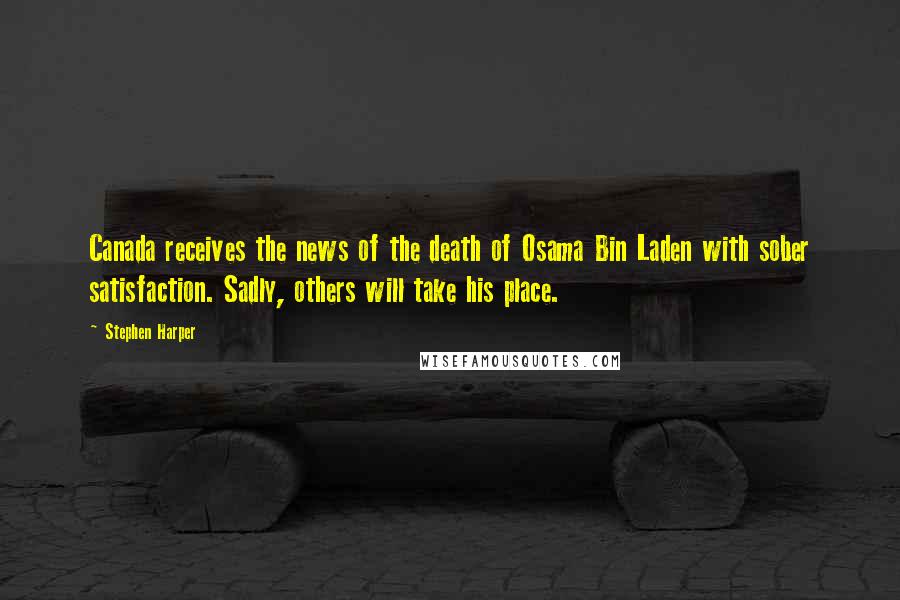 Stephen Harper Quotes: Canada receives the news of the death of Osama Bin Laden with sober satisfaction. Sadly, others will take his place.