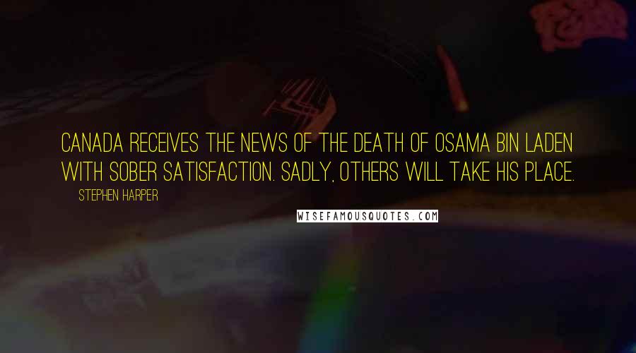 Stephen Harper Quotes: Canada receives the news of the death of Osama Bin Laden with sober satisfaction. Sadly, others will take his place.
