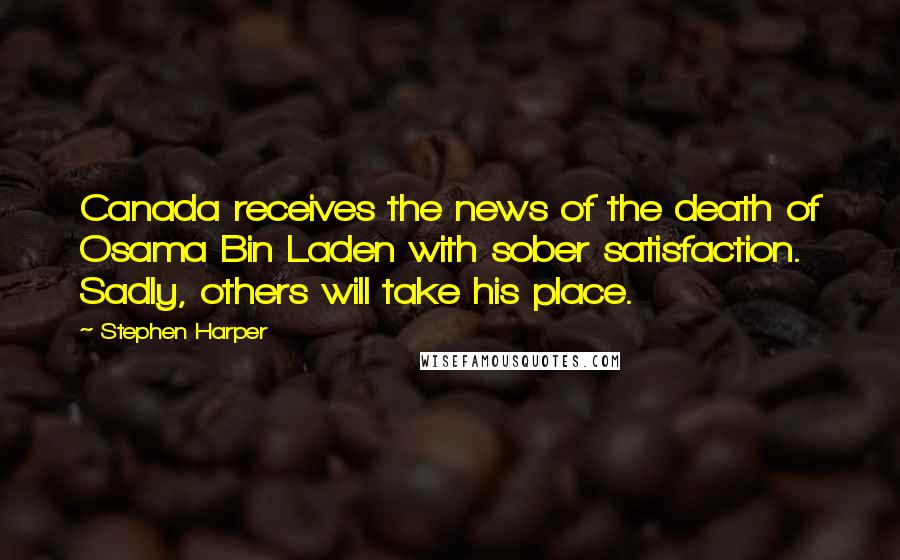 Stephen Harper Quotes: Canada receives the news of the death of Osama Bin Laden with sober satisfaction. Sadly, others will take his place.