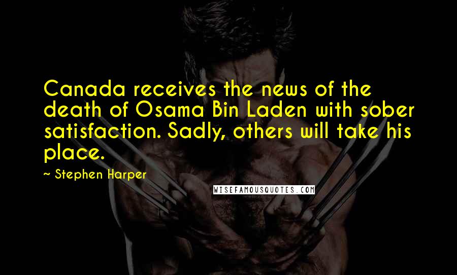 Stephen Harper Quotes: Canada receives the news of the death of Osama Bin Laden with sober satisfaction. Sadly, others will take his place.