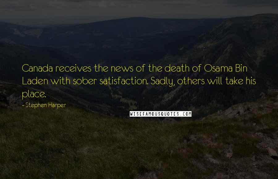 Stephen Harper Quotes: Canada receives the news of the death of Osama Bin Laden with sober satisfaction. Sadly, others will take his place.