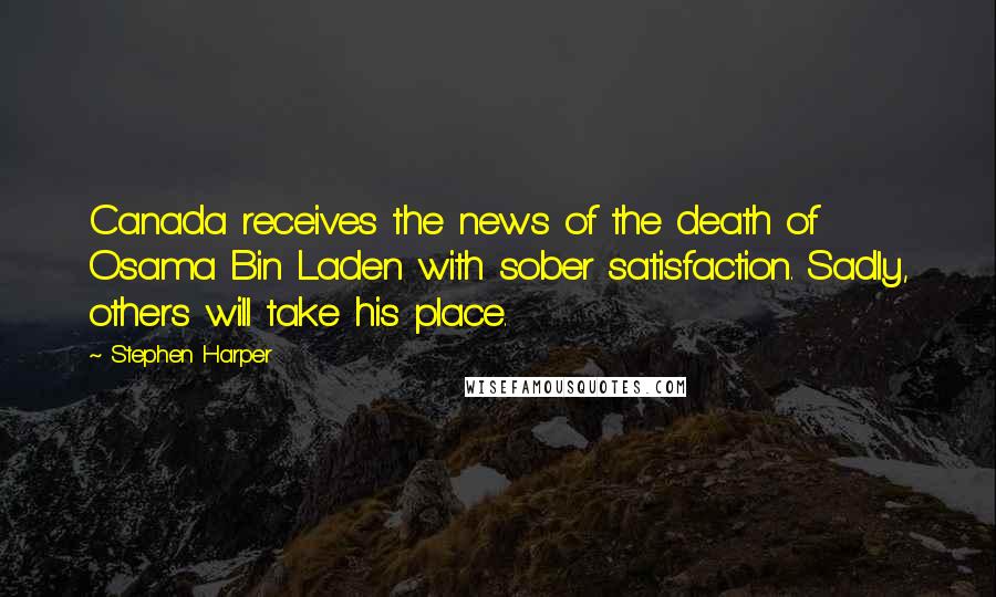 Stephen Harper Quotes: Canada receives the news of the death of Osama Bin Laden with sober satisfaction. Sadly, others will take his place.