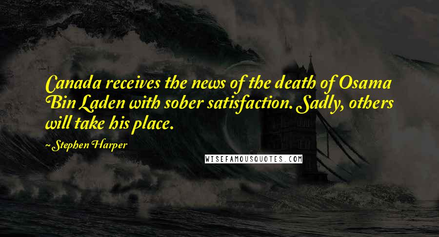 Stephen Harper Quotes: Canada receives the news of the death of Osama Bin Laden with sober satisfaction. Sadly, others will take his place.