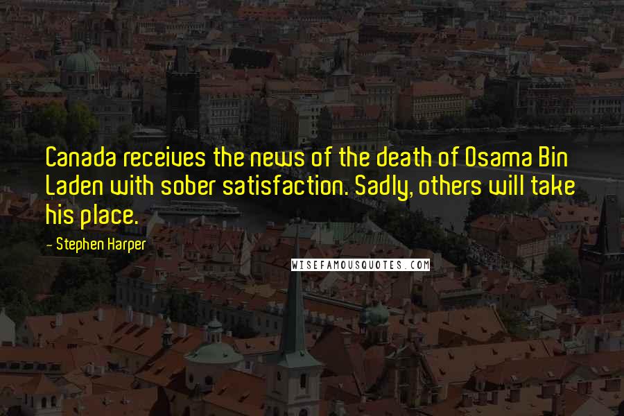 Stephen Harper Quotes: Canada receives the news of the death of Osama Bin Laden with sober satisfaction. Sadly, others will take his place.