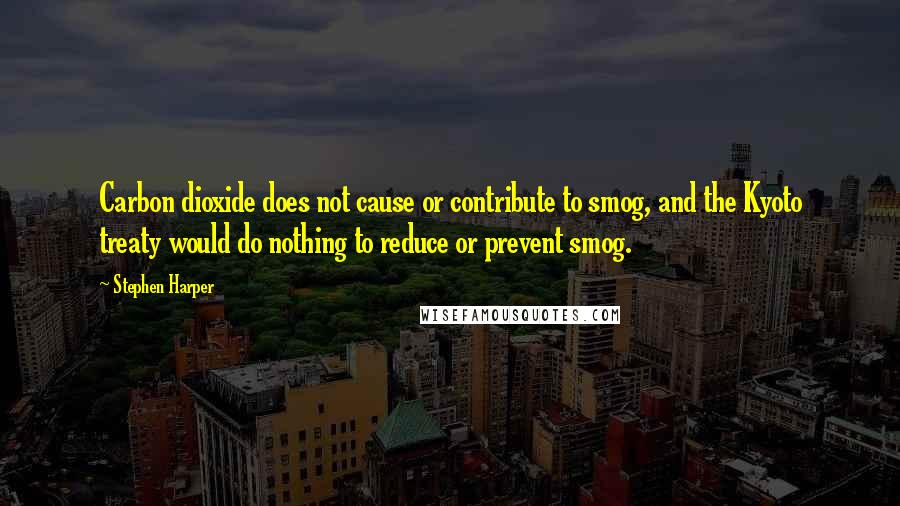 Stephen Harper Quotes: Carbon dioxide does not cause or contribute to smog, and the Kyoto treaty would do nothing to reduce or prevent smog.