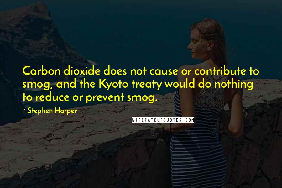 Stephen Harper Quotes: Carbon dioxide does not cause or contribute to smog, and the Kyoto treaty would do nothing to reduce or prevent smog.