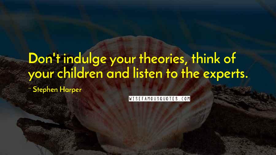 Stephen Harper Quotes: Don't indulge your theories, think of your children and listen to the experts.