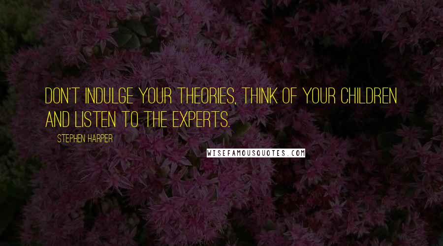 Stephen Harper Quotes: Don't indulge your theories, think of your children and listen to the experts.