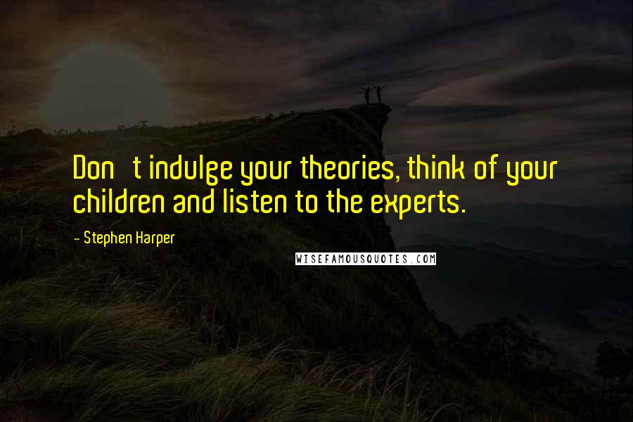 Stephen Harper Quotes: Don't indulge your theories, think of your children and listen to the experts.