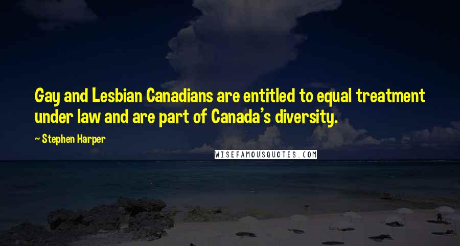 Stephen Harper Quotes: Gay and Lesbian Canadians are entitled to equal treatment under law and are part of Canada's diversity.