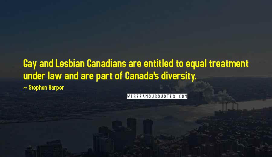 Stephen Harper Quotes: Gay and Lesbian Canadians are entitled to equal treatment under law and are part of Canada's diversity.