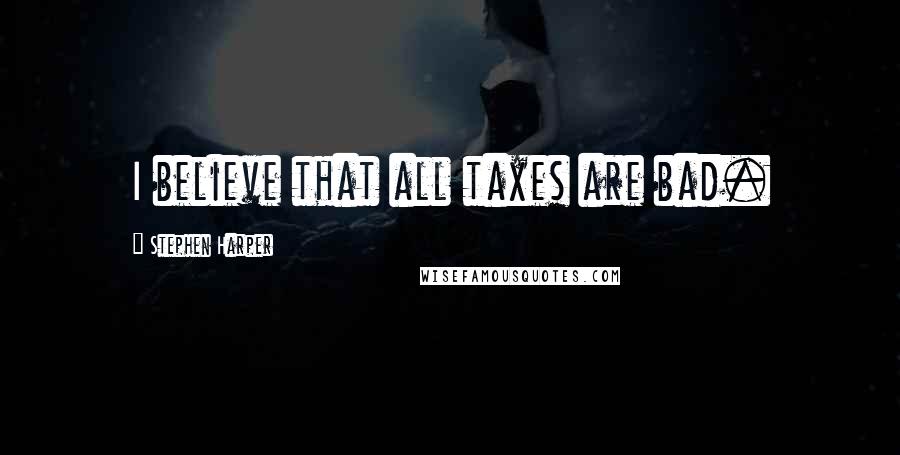 Stephen Harper Quotes: I believe that all taxes are bad.