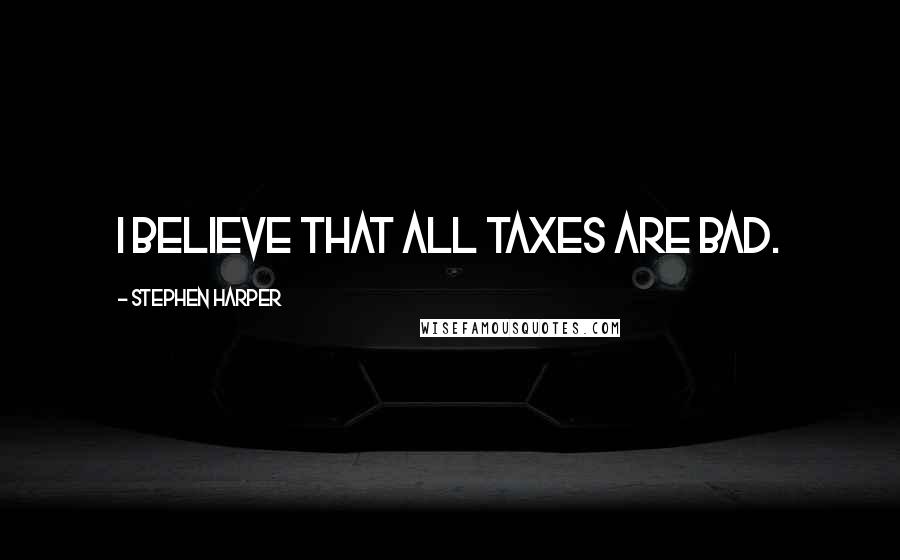 Stephen Harper Quotes: I believe that all taxes are bad.