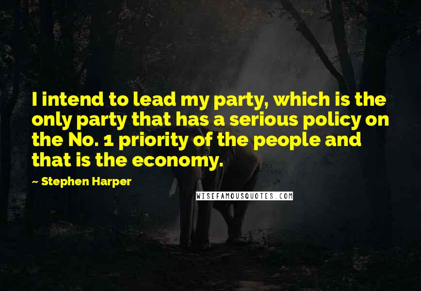 Stephen Harper Quotes: I intend to lead my party, which is the only party that has a serious policy on the No. 1 priority of the people and that is the economy.