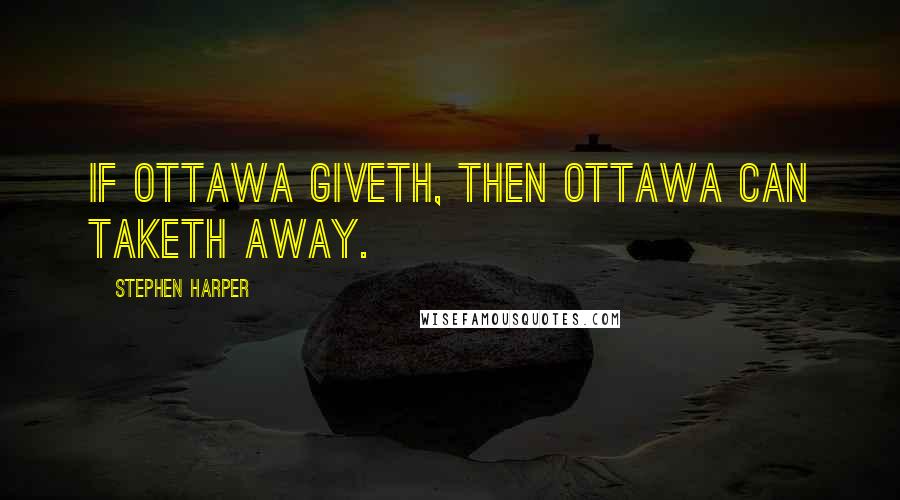 Stephen Harper Quotes: If Ottawa giveth, then Ottawa can taketh away.