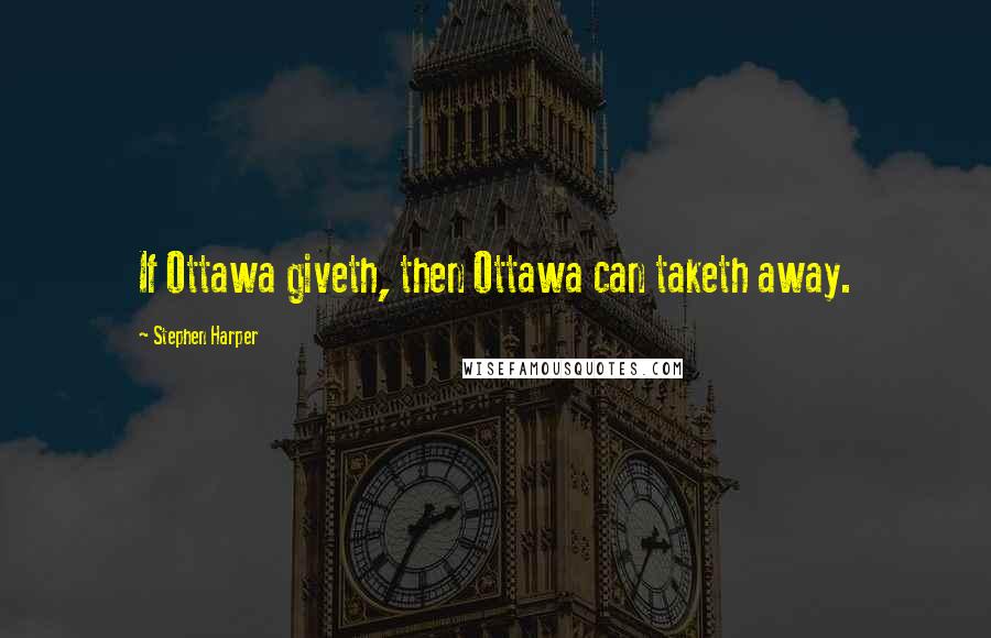 Stephen Harper Quotes: If Ottawa giveth, then Ottawa can taketh away.