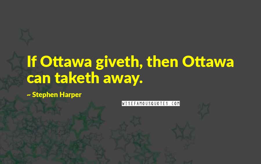 Stephen Harper Quotes: If Ottawa giveth, then Ottawa can taketh away.