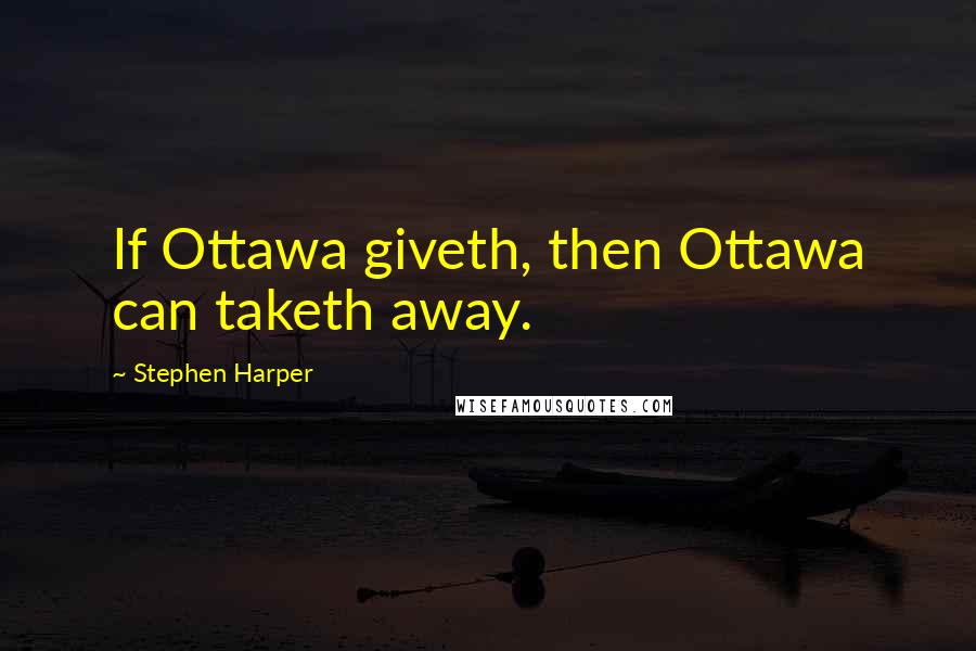 Stephen Harper Quotes: If Ottawa giveth, then Ottawa can taketh away.