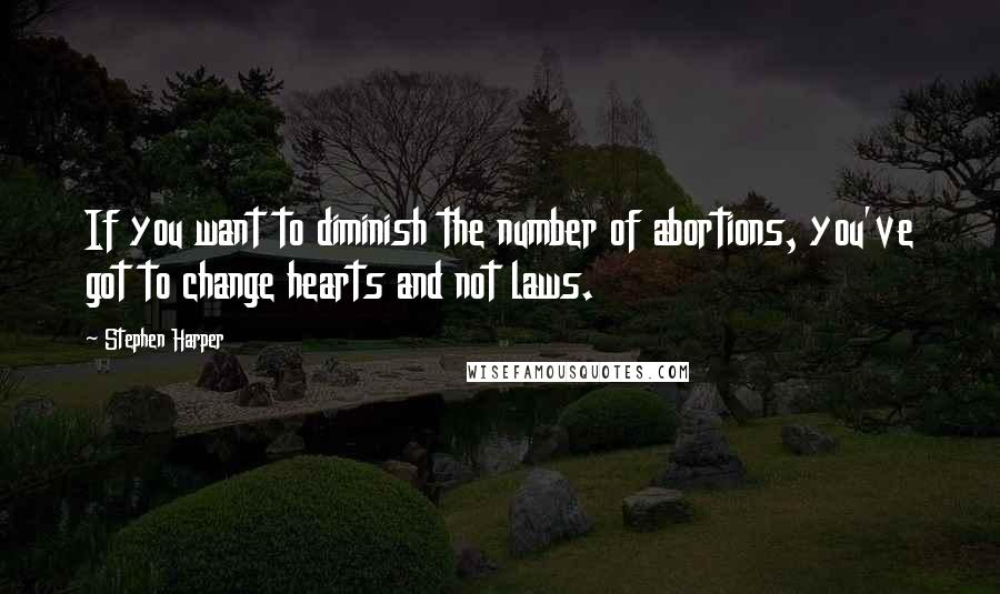 Stephen Harper Quotes: If you want to diminish the number of abortions, you've got to change hearts and not laws.