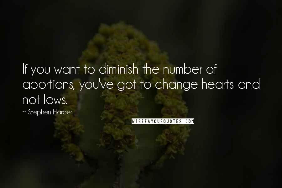 Stephen Harper Quotes: If you want to diminish the number of abortions, you've got to change hearts and not laws.