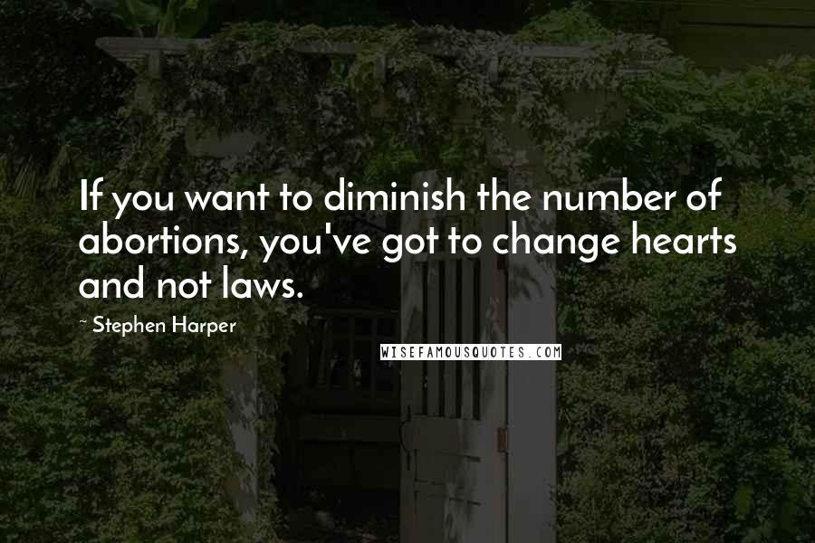 Stephen Harper Quotes: If you want to diminish the number of abortions, you've got to change hearts and not laws.